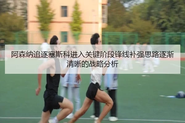 阿森纳追逐塞斯科进入关键阶段锋线补强思路逐渐清晰的战略分析